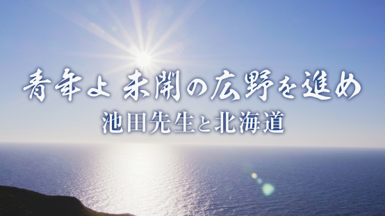 青年よ 未開の広野を進め ～池田先生と北海道～